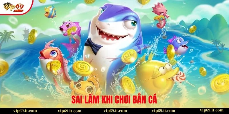 5 sai lầm phổ biến khi chơi bắn cá dễ khiến bạn trắng tay 2 Top 5 sai lầm khi chơi bắn cá khiến bạn "cháy túi"